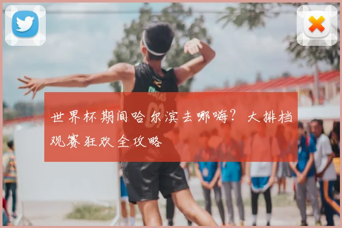世界杯期间哈尔滨去哪嗨？大排档观赛狂欢全攻略
