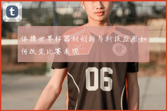 体操世界杯器材创新与科技应用如何改变比赛表现
