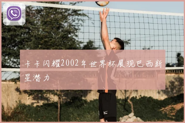 卡卡闪耀2002年世界杯展现巴西新星潜力