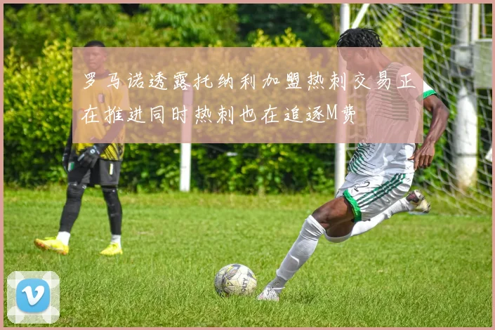 罗马诺透露托纳利加盟热刺交易正在推进同时热刺也在追逐M费