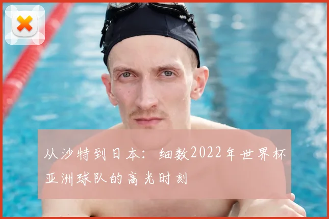 从沙特到日本:细数2022年世界杯亚洲球队的高光时刻