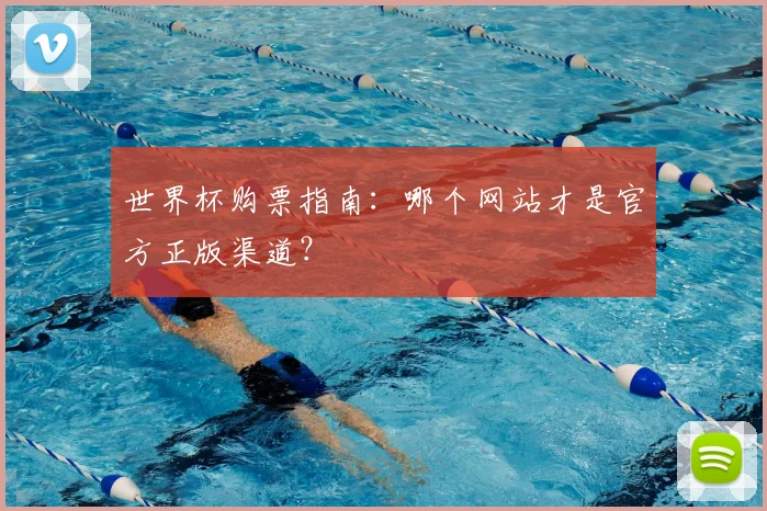 世界杯购票指南:哪个网站才是官方正版渠道?