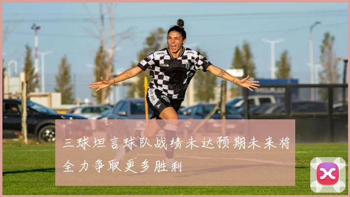 三球坦言球队战绩未达预期未来将全力争取更多胜利