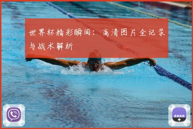 世界杯精彩瞬间：高清图片全记录与战术解析