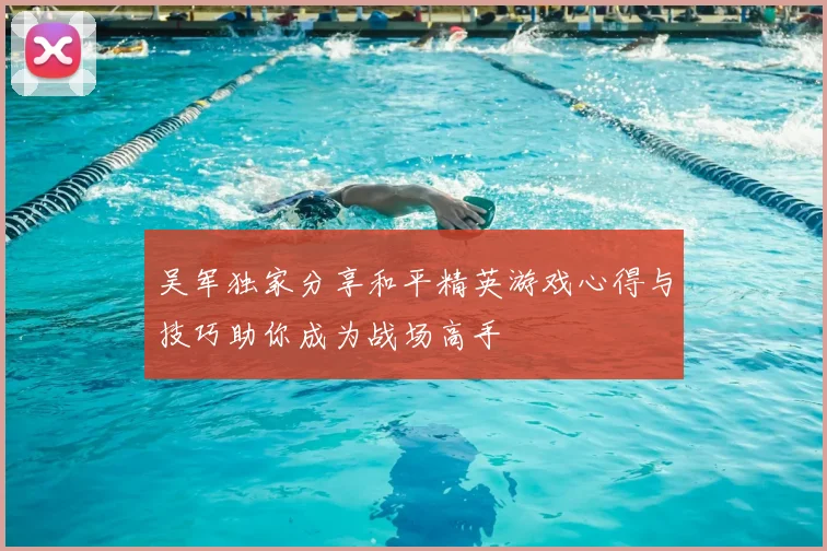 吴军独家分享和平精英游戏心得与技巧助你成为战场高手
