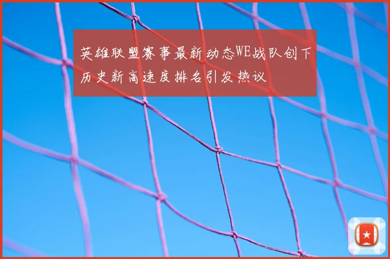 英雄联盟赛事最新动态WE战队创下历史新高速度排名引发热议