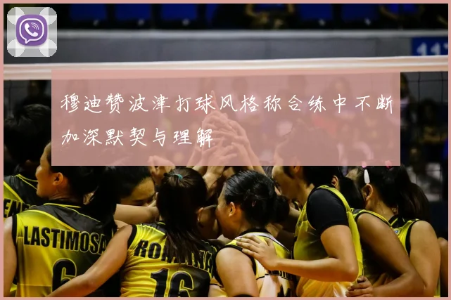 穆迪赞波津打球风格称合练中不断加深默契与理解