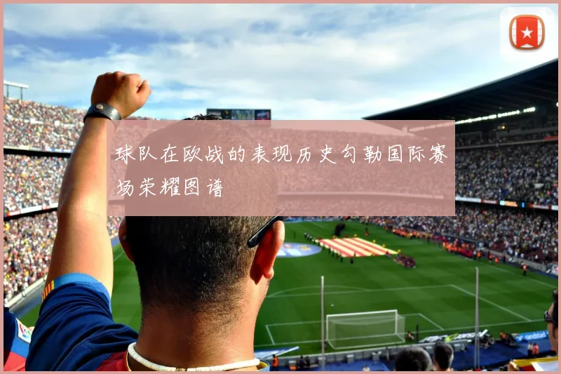 球队在欧战的表现历史勾勒国际赛场荣耀图谱