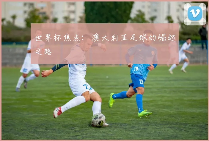 世界杯焦点:澳大利亚足球的崛起之路