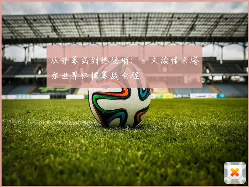 从开幕式到终场哨:一文读懂卡塔尔世界杯揭幕战全程