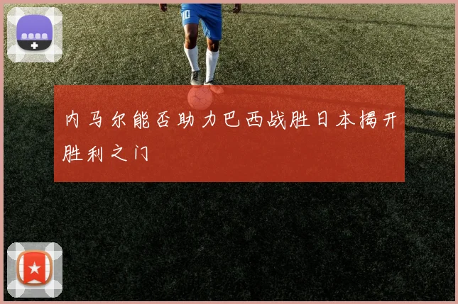 内马尔能否助力巴西战胜日本揭开胜利之门