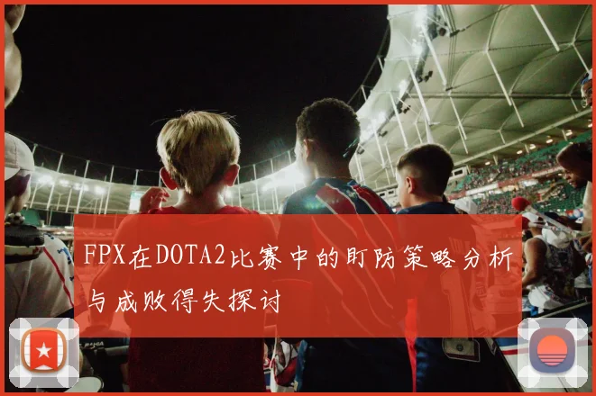 FPX在DOTA2比赛中的盯防策略分析与成败得失探讨
