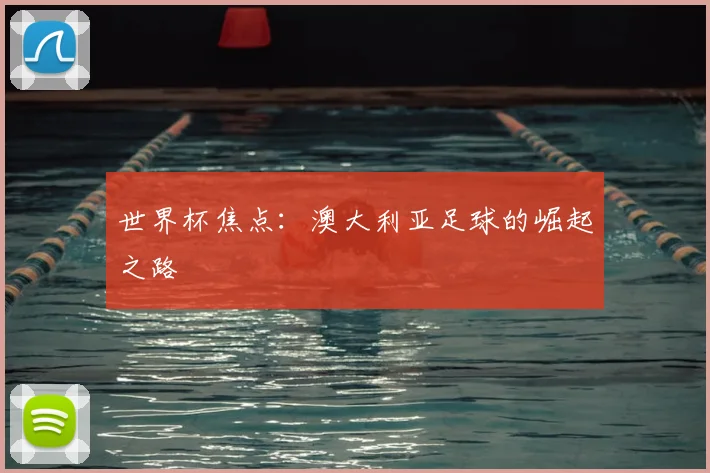 世界杯焦点:澳大利亚足球的崛起之路