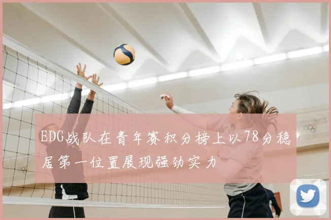 EDG战队在青年赛积分榜上以78分稳居第一位置展现强劲实力