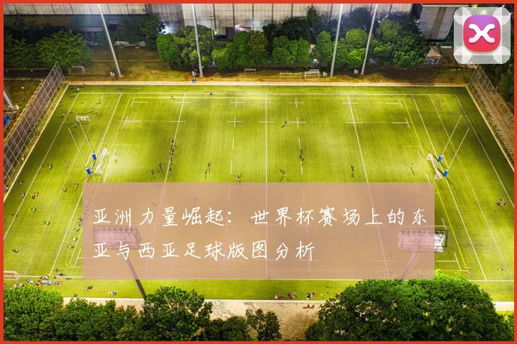 亚洲力量崛起:世界杯赛场上的东亚与西亚足球版图分析