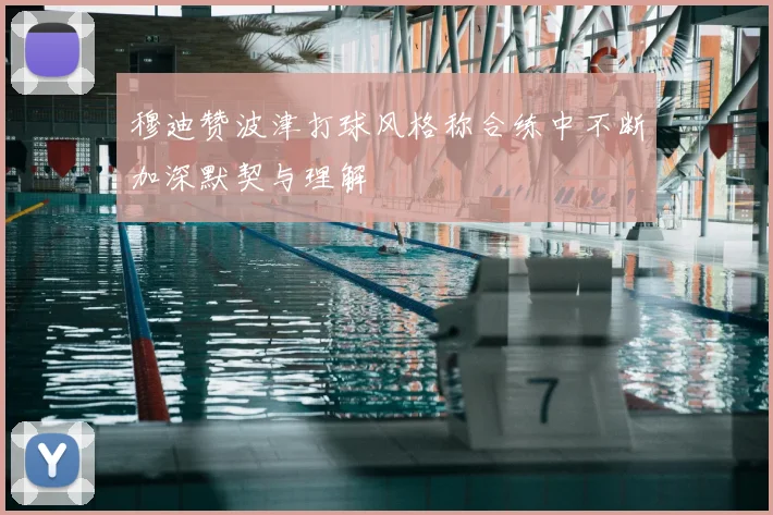 穆迪赞波津打球风格称合练中不断加深默契与理解