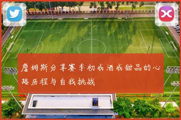 詹姆斯分享赛季初戒酒戒甜品的心路历程与自我挑战
