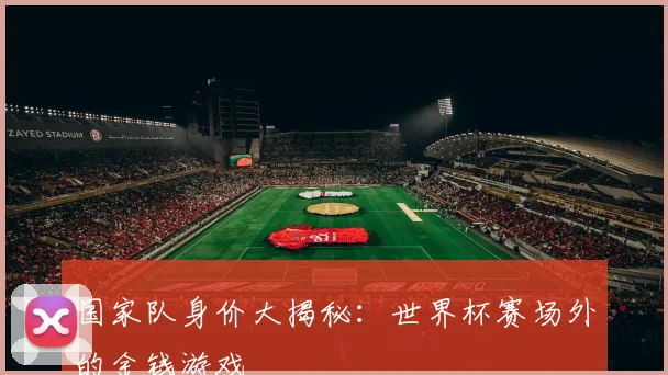 国家队身价大揭秘:世界杯赛场外的金钱游戏