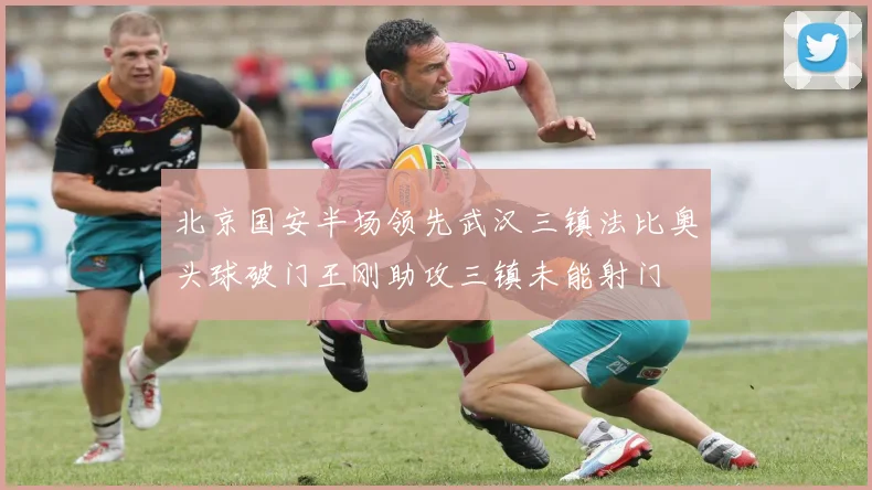 北京国安半场领先武汉三镇法比奥头球破门王刚助攻三镇未能射门