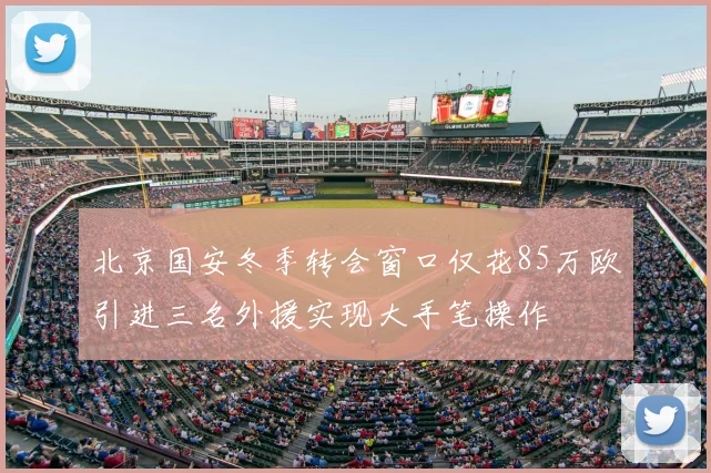 北京国安冬季转会窗口仅花85万欧引进三名外援实现大手笔操作