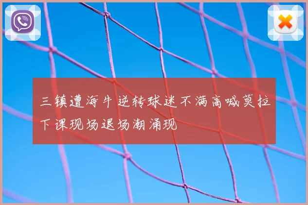 三镇遭海牛逆转球迷不满高喊莫拉下课现场退场潮涌现