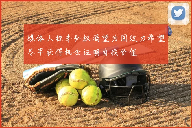 媒体人称李弘权渴望为国效力希望尽早获得机会证明自我价值