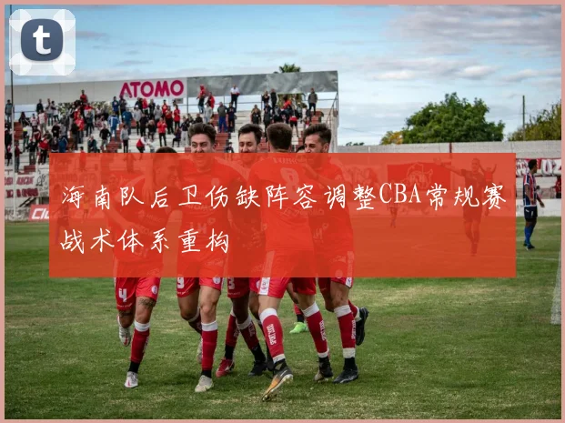 海南队后卫伤缺阵容调整CBA常规赛战术体系重构