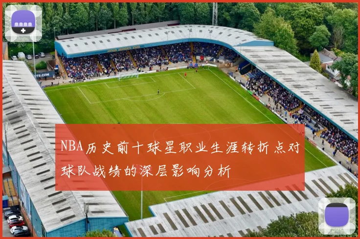 NBA历史前十球星职业生涯转折点对球队战绩的深层影响分析