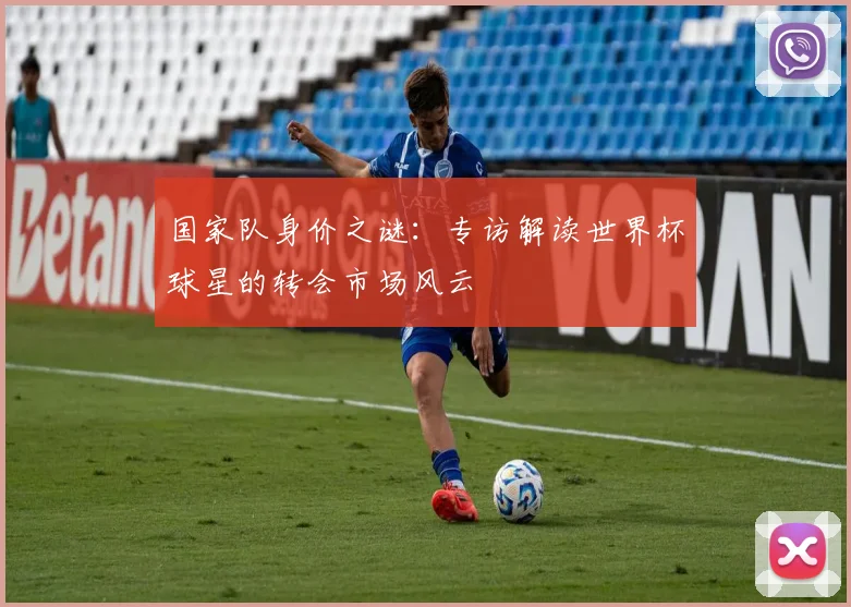 国家队身价之谜:专访解读世界杯球星的转会市场风云