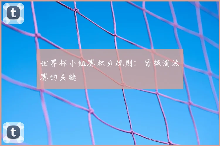 世界杯小组赛积分规则:晋级淘汰赛的关键