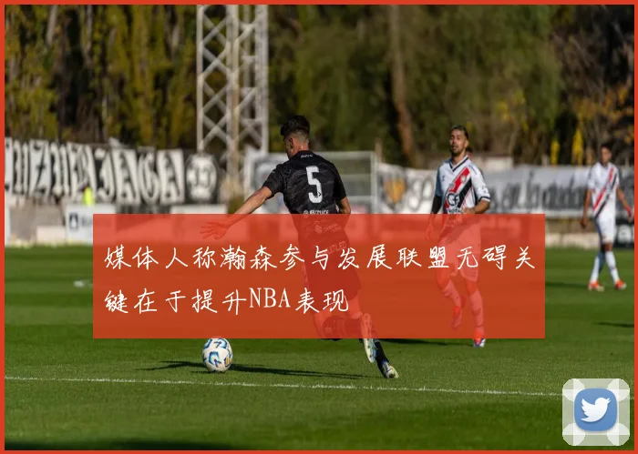 媒体人称瀚森参与发展联盟无碍关键在于提升NBA表现