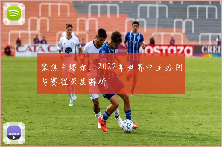 聚焦卡塔尔:2022年世界杯主办国与赛程深度解析