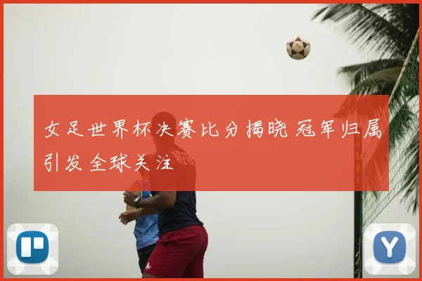 女足世界杯决赛比分揭晓 冠军归属引发全球关注