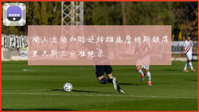 湖人主场加时逆转雄鹿詹姆斯缺席里夫斯三分准绝杀