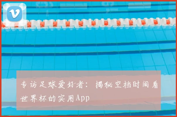 专访足球爱好者:揭秘空档时间看世界杯的实用App