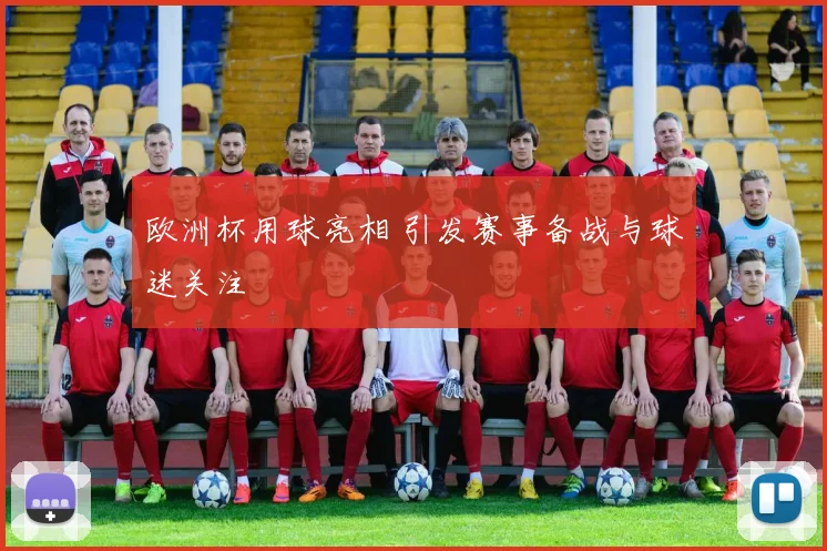 欧洲杯用球亮相 引发赛事备战与球迷关注