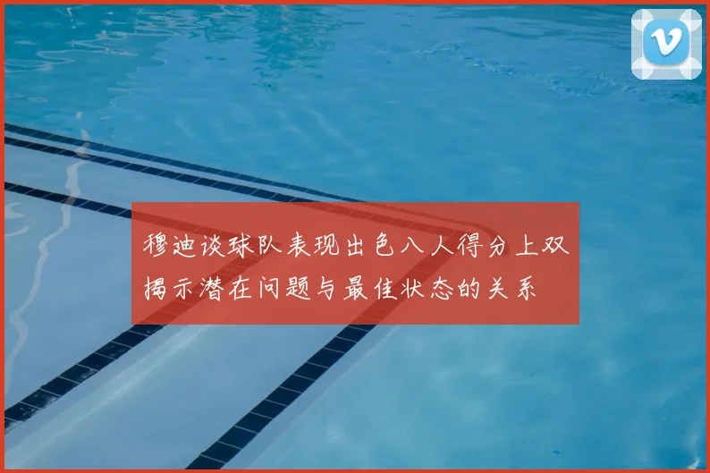 穆迪谈球队表现出色八人得分上双揭示潜在问题与最佳状态的关系