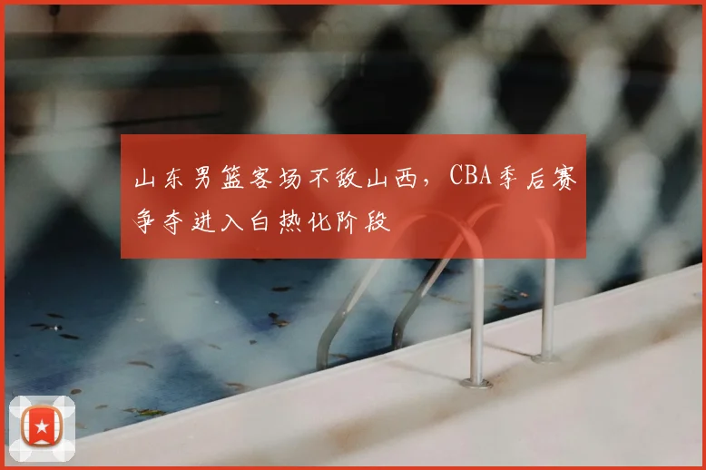 山东男篮客场不敌山西,CBA季后赛争夺进入白热化阶段