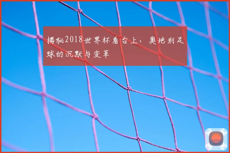 揭秘2018世界杯看台上,奥地利足球的沉默与变革