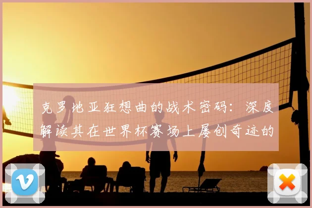 克罗地亚狂想曲的战术密码:深度解读其在世界杯赛场上屡创奇迹的根源