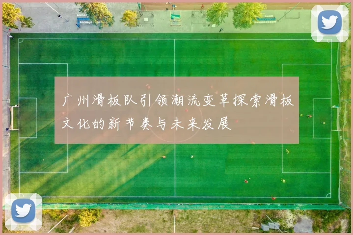 广州滑板队引领潮流变革探索滑板文化的新节奏与未来发展