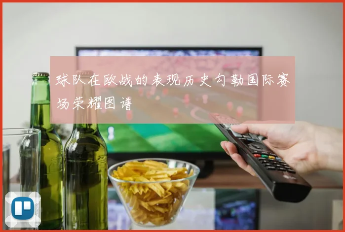 球队在欧战的表现历史勾勒国际赛场荣耀图谱