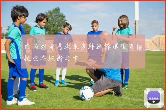 内马尔考虑未来多种选择退役可能性也在权衡之中