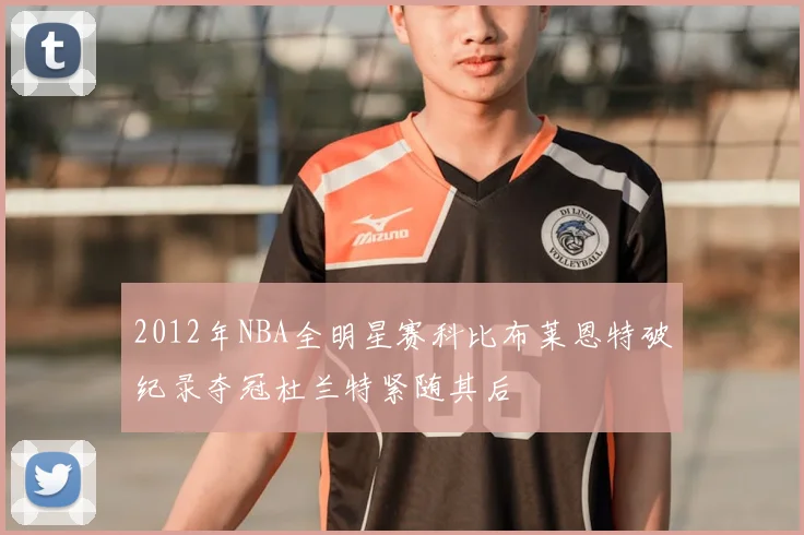 2012年NBA全明星赛科比布莱恩特破纪录夺冠杜兰特紧随其后