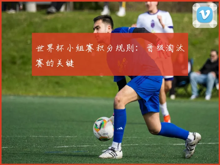 世界杯小组赛积分规则:晋级淘汰赛的关键