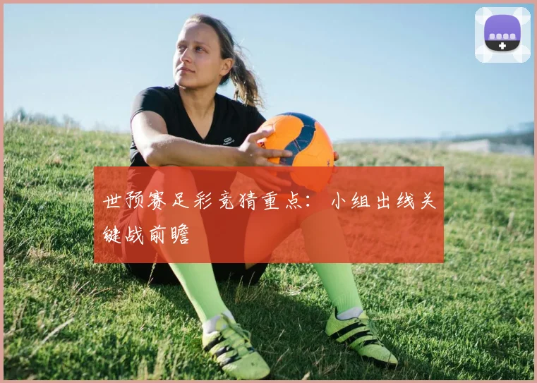世预赛足彩竞猜重点:小组出线关键战前瞻