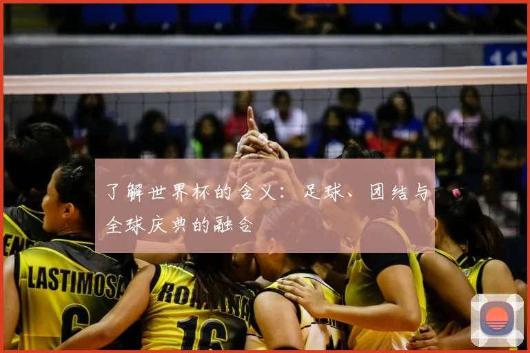 了解世界杯的含义:足球、团结与全球庆典的融合
