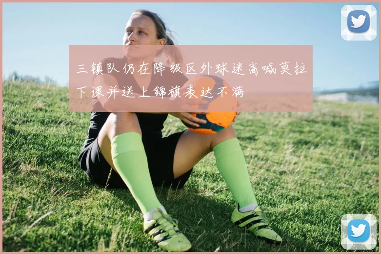 三镇队仍在降级区外球迷高喊莫拉下课并送上锦旗表达不满
