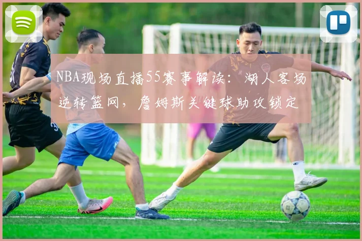 NBA现场直播55赛事解读:湖人客场逆转篮网,詹姆斯关键球助攻锁定胜局