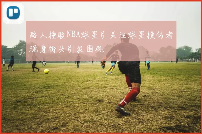 路人撞脸NBA球星引关注球星模仿者现身街头引发围观